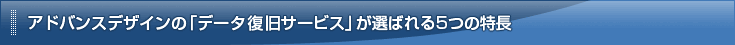 アドバンスデザインの「データ復旧サービス」が選ばれる5つの特長