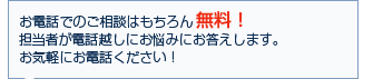 お電話でのご相談はもちろん無料！担当者が電話越しにお悩みにお答えします。お気軽にお電話ください！