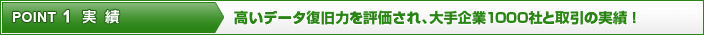 ポイント1 実績 高いデータ復旧力を評価され、大手企業1000社と取引の実績！