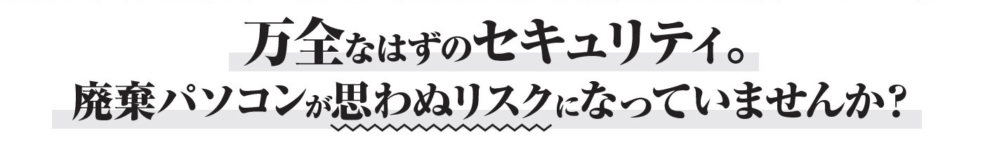 万全なはずのセキュリティ。廃棄パソコンが思わぬリスクになっていませんか?