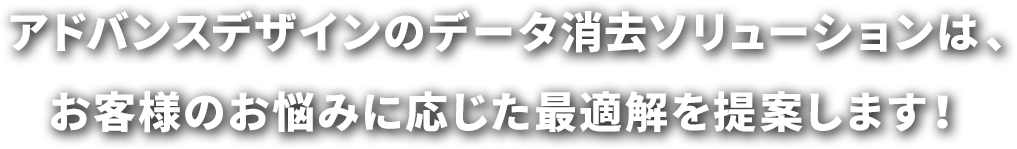 アドバンスデザインのデータ消去ソリューションは、お客様のお悩みに応じた最適解を提案します！